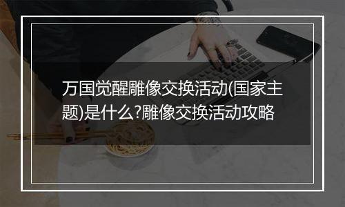 万国觉醒雕像交换活动(国家主题)是什么?雕像交换活动攻略