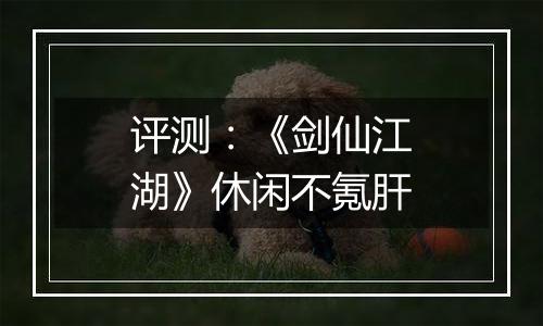 评测：《剑仙江湖》休闲不氪肝
