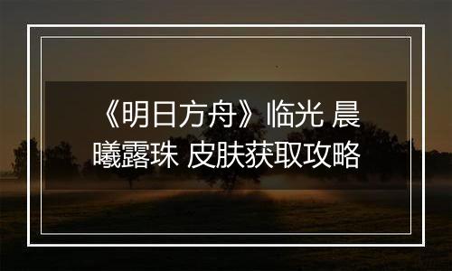 《明日方舟》临光 晨曦露珠 皮肤获取攻略