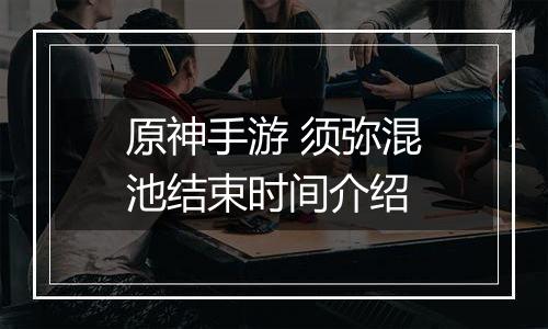 原神手游 须弥混池结束时间介绍