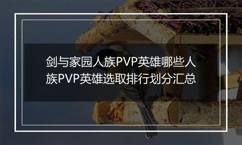 剑与家园人族PVP英雄哪些人族PVP英雄选取排行划分汇总