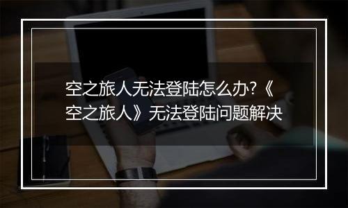 空之旅人无法登陆怎么办?《空之旅人》无法登陆问题解决