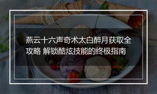 燕云十六声奇术太白醉月获取全攻略 解锁酷炫技能的终极指南