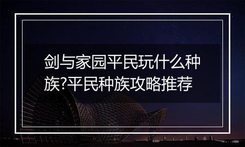 剑与家园平民玩什么种族?平民种族攻略推荐