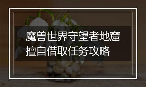 魔兽世界守望者地窟擅自借取任务攻略