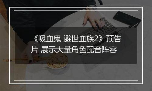《吸血鬼 避世血族2》预告片 展示大量角色配音阵容