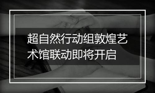 超自然行动组敦煌艺术馆联动即将开启