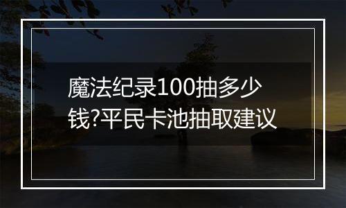 魔法纪录100抽多少钱?平民卡池抽取建议