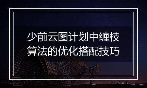 少前云图计划中缠枝算法的优化搭配技巧