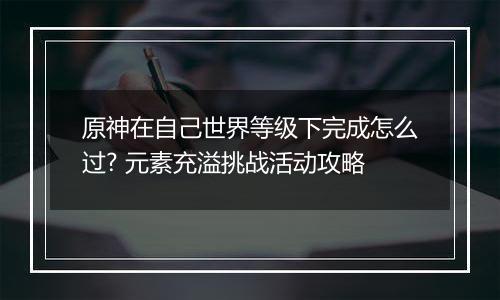 原神在自己世界等级下完成怎么过? 元素充溢挑战活动攻略
