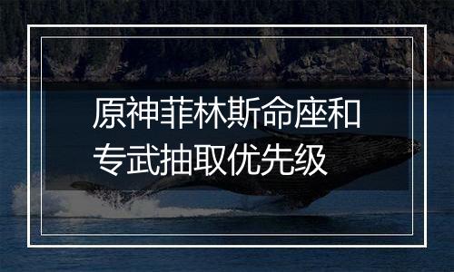 原神菲林斯命座和专武抽取优先级