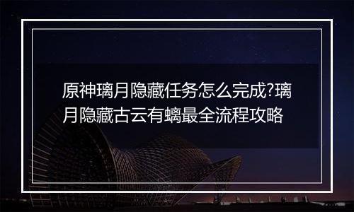 原神璃月隐藏任务怎么完成?璃月隐藏古云有螭最全流程攻略
