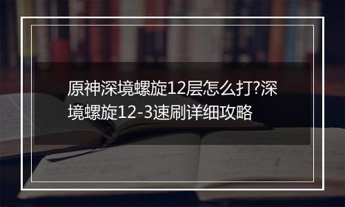 原神深境螺旋12层怎么打?深境螺旋12-3速刷详细攻略