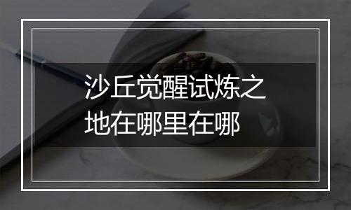 沙丘觉醒试炼之地在哪里在哪
