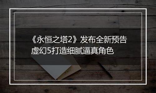 《永恒之塔2》发布全新预告 虚幻5打造细腻逼真角色