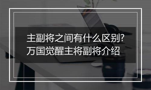 主副将之间有什么区别?万国觉醒主将副将介绍