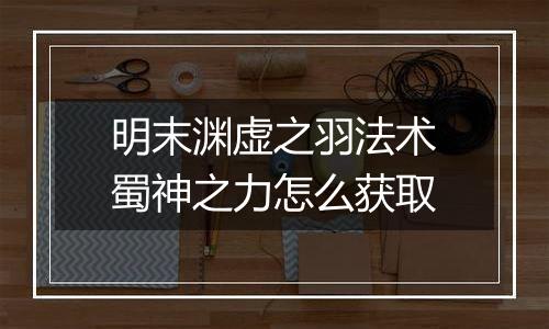 明末渊虚之羽法术蜀神之力怎么获取