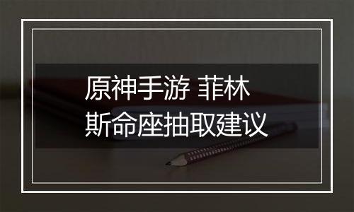 原神手游 菲林斯命座抽取建议