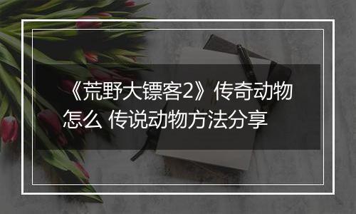 《荒野大镖客2》传奇动物怎么 传说动物方法分享