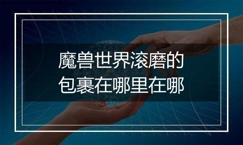 魔兽世界滚磨的包裹在哪里在哪