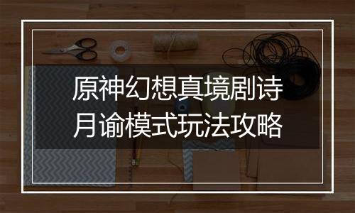 原神幻想真境剧诗月谕模式玩法攻略