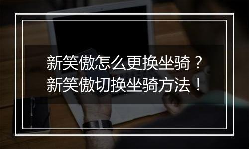 新笑傲怎么更换坐骑？新笑傲切换坐骑方法！
