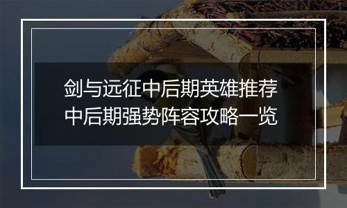 剑与远征中后期英雄推荐 中后期强势阵容攻略一览