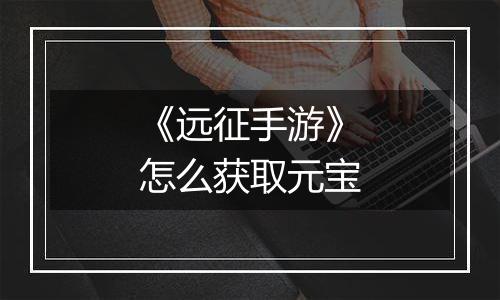 《远征手游》怎么获取元宝