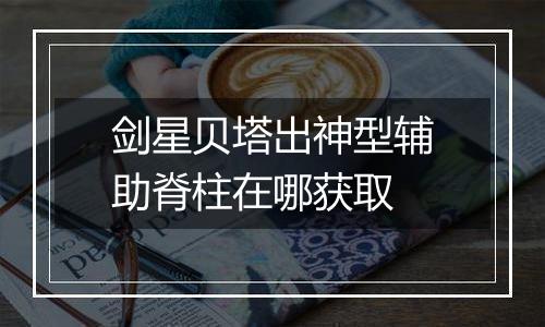 剑星贝塔出神型辅助脊柱在哪获取