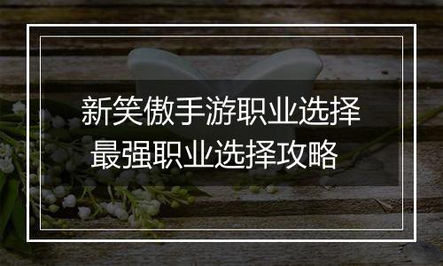 新笑傲手游职业选择 最强职业选择攻略