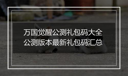 万国觉醒公测礼包码大全 公测版本最新礼包码汇总