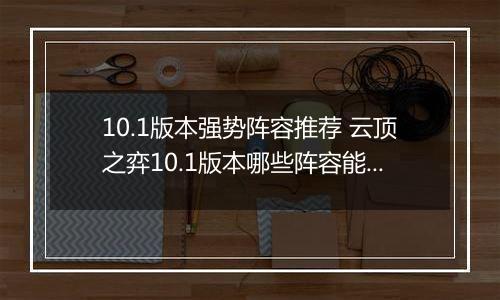 10.1版本强势阵容推荐 云顶之弈10.1版本哪些阵容能上分