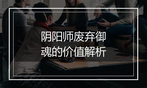 阴阳师废弃御魂的价值解析