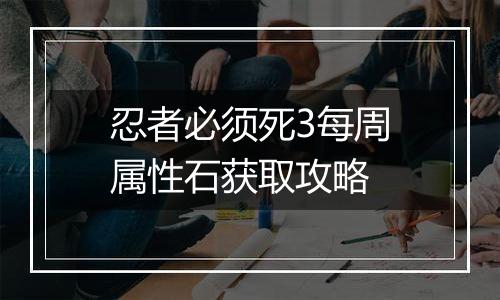 忍者必须死3每周属性石获取攻略