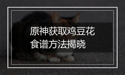 原神获取鸡豆花食谱方法揭晓