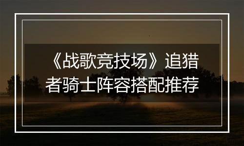 《战歌竞技场》追猎者骑士阵容搭配推荐