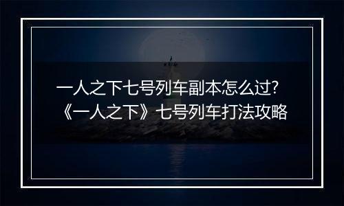 一人之下七号列车副本怎么过?《一人之下》七号列车打法攻略