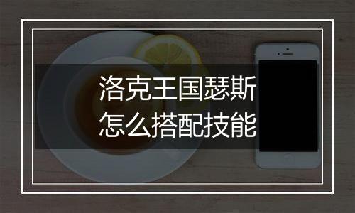 洛克王国瑟斯怎么搭配技能