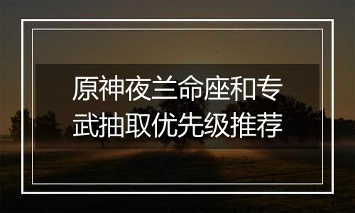 原神夜兰命座和专武抽取优先级推荐