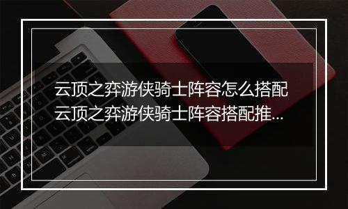 云顶之弈游侠骑士阵容怎么搭配 云顶之弈游侠骑士阵容搭配推荐