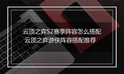 云顶之弈S2赛季阵容怎么搭配 云顶之弈游侠阵容搭配推荐