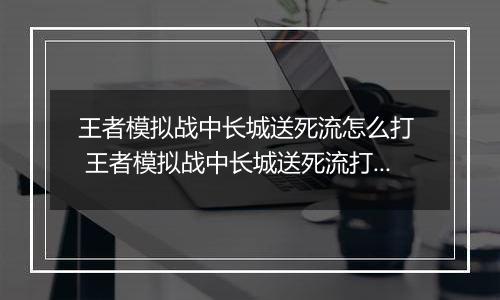 王者模拟战中长城送死流怎么打  王者模拟战中长城送死流打法推荐