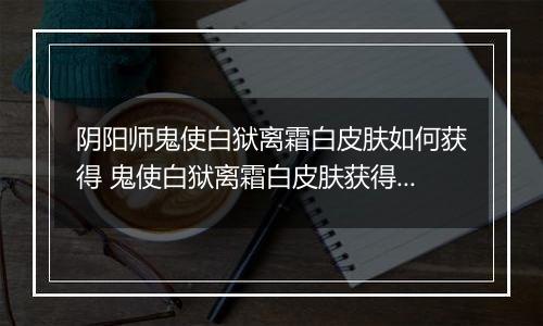 阴阳师鬼使白狱离霜白皮肤如何获得 鬼使白狱离霜白皮肤获得方法