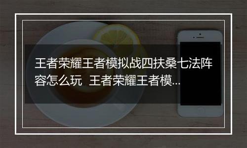 王者荣耀王者模拟战四扶桑七法阵容怎么玩  王者荣耀王者模拟战四扶桑七法阵容搭配推荐