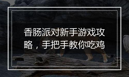 香肠派对新手游戏攻略，手把手教你吃鸡