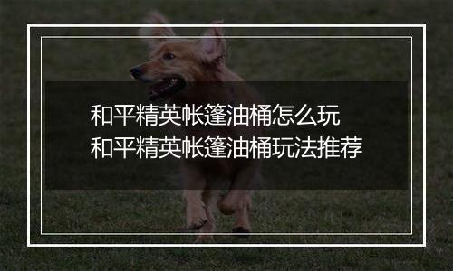 和平精英帐篷油桶怎么玩  和平精英帐篷油桶玩法推荐