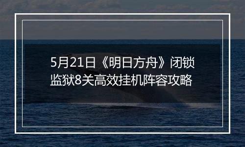 5月21日《明日方舟》闭锁监狱8关高效挂机阵容攻略