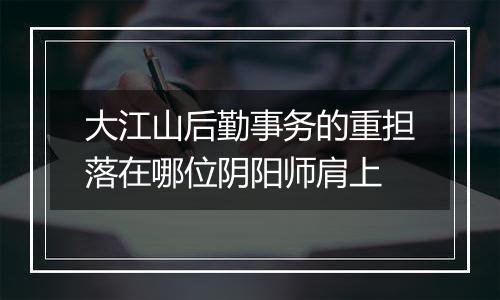 大江山后勤事务的重担落在哪位阴阳师肩上