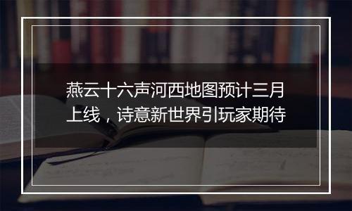 燕云十六声河西地图预计三月上线，诗意新世界引玩家期待