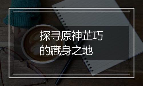 探寻原神芷巧的藏身之地